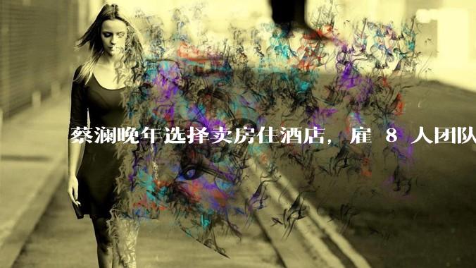 蔡澜晚年选择卖房住酒店，雇 8 人团队照顾养老，如何看待他的养老观念？