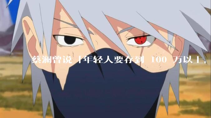 蔡澜曾说「年轻人要存到 100 万以上，这是脱离牛马生活的第一步」，怎样看这一观点？
