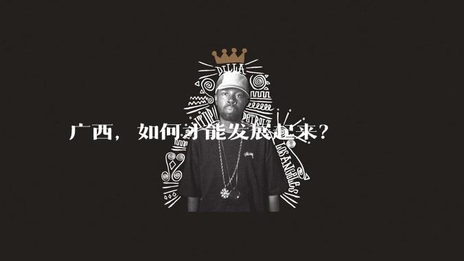 广西，如何才能发展起来？