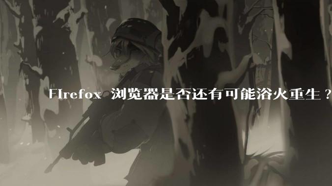 Firefox 浏览器是否还有可能浴火重生?