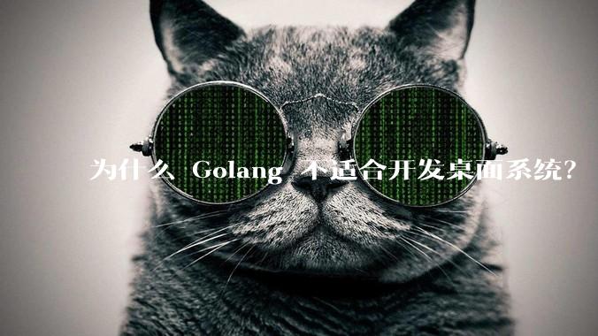 为什么 Golang 不适合开发桌面系统？