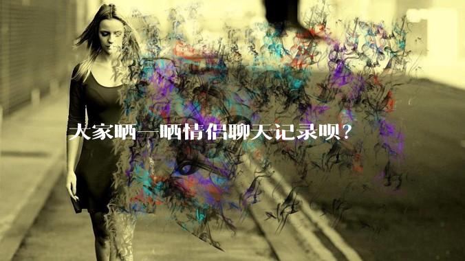大家晒一晒情侣聊天记录呗？