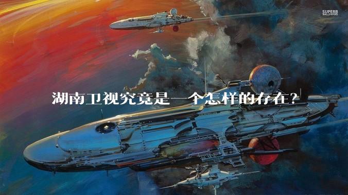 湖南卫视究竟是一个怎样的存在？