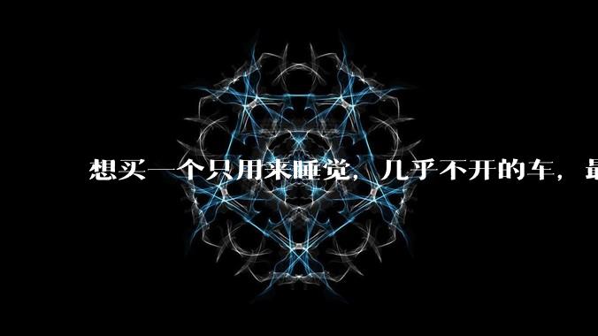 想买一个只用来睡觉，几乎不开的车，最低成本是多少？
