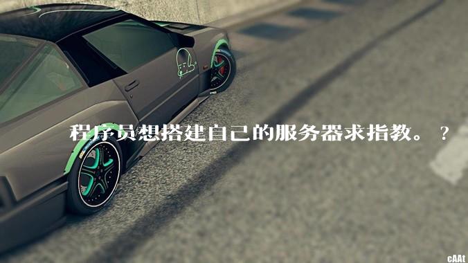 程序员想搭建自己的服务器求指教。?